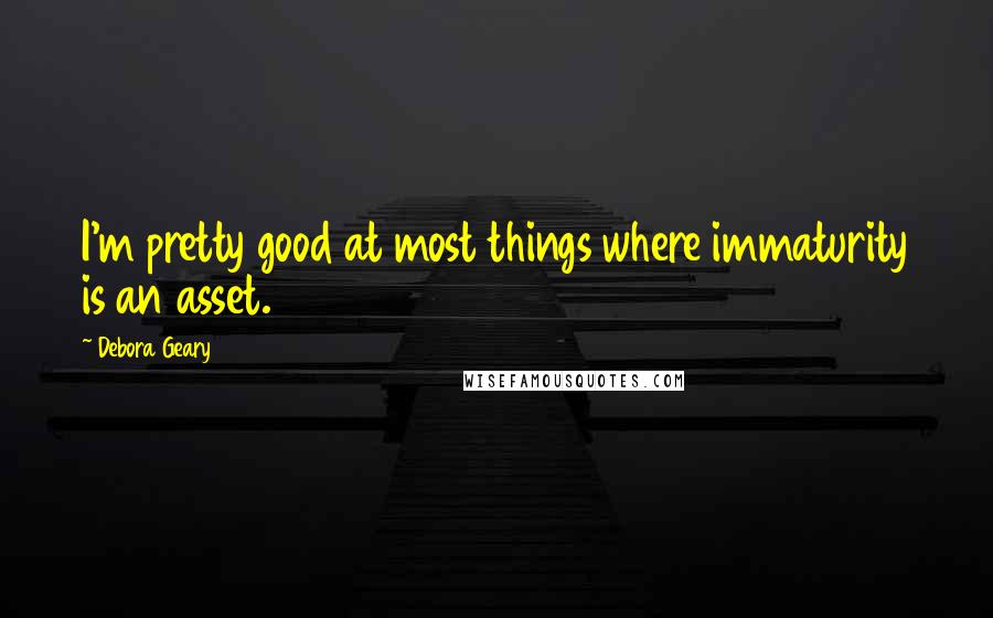 Debora Geary Quotes: I'm pretty good at most things where immaturity is an asset.