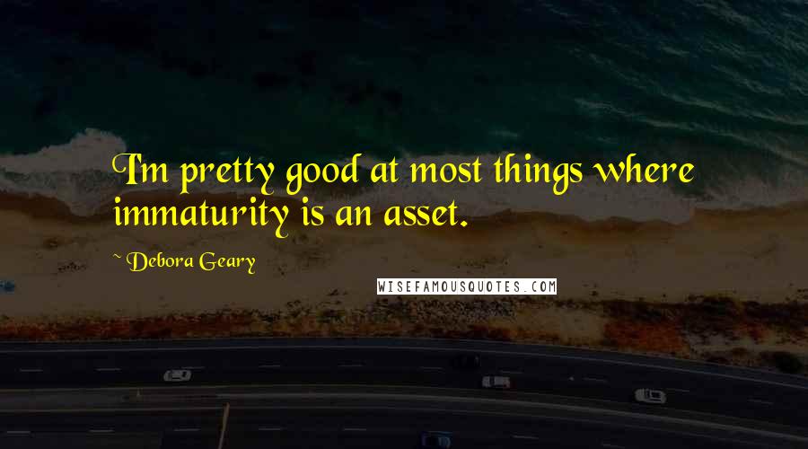 Debora Geary Quotes: I'm pretty good at most things where immaturity is an asset.