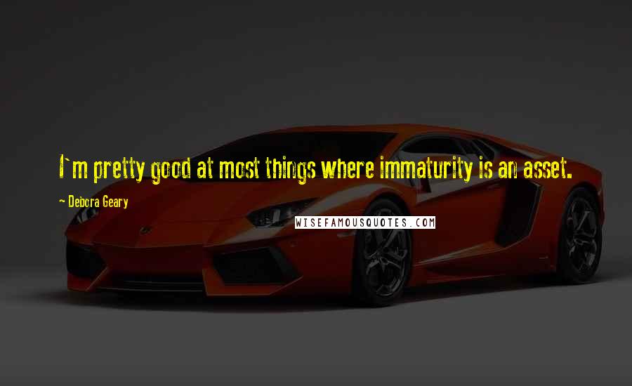 Debora Geary Quotes: I'm pretty good at most things where immaturity is an asset.