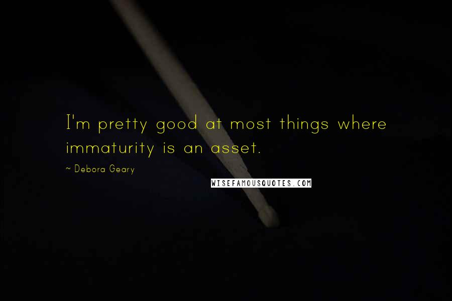 Debora Geary Quotes: I'm pretty good at most things where immaturity is an asset.