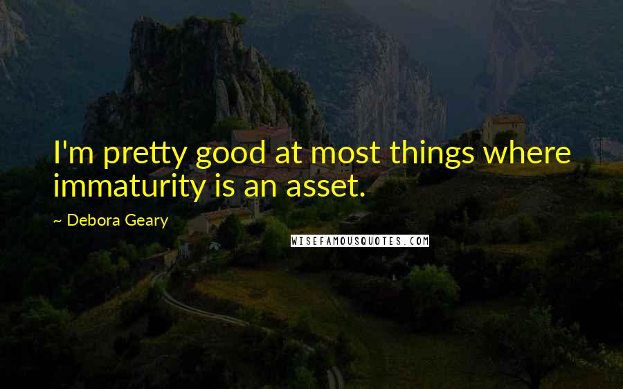 Debora Geary Quotes: I'm pretty good at most things where immaturity is an asset.