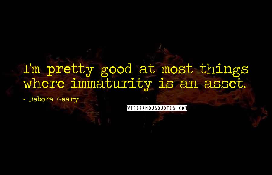 Debora Geary Quotes: I'm pretty good at most things where immaturity is an asset.
