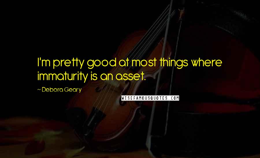 Debora Geary Quotes: I'm pretty good at most things where immaturity is an asset.