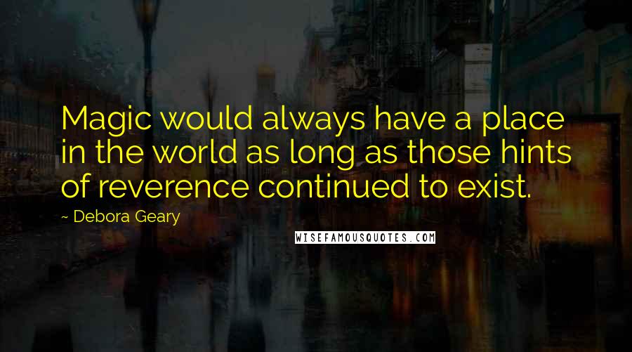 Debora Geary Quotes: Magic would always have a place in the world as long as those hints of reverence continued to exist.