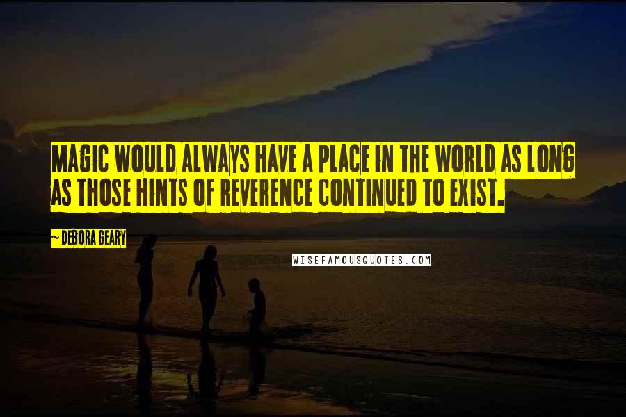 Debora Geary Quotes: Magic would always have a place in the world as long as those hints of reverence continued to exist.