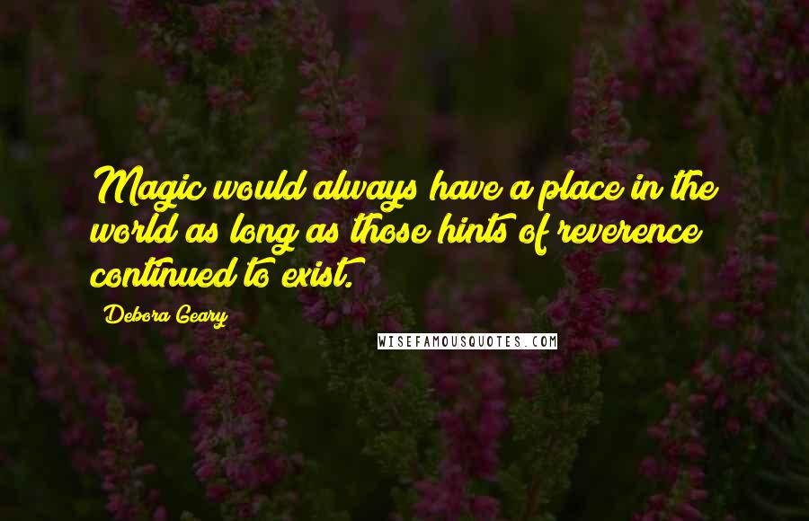 Debora Geary Quotes: Magic would always have a place in the world as long as those hints of reverence continued to exist.