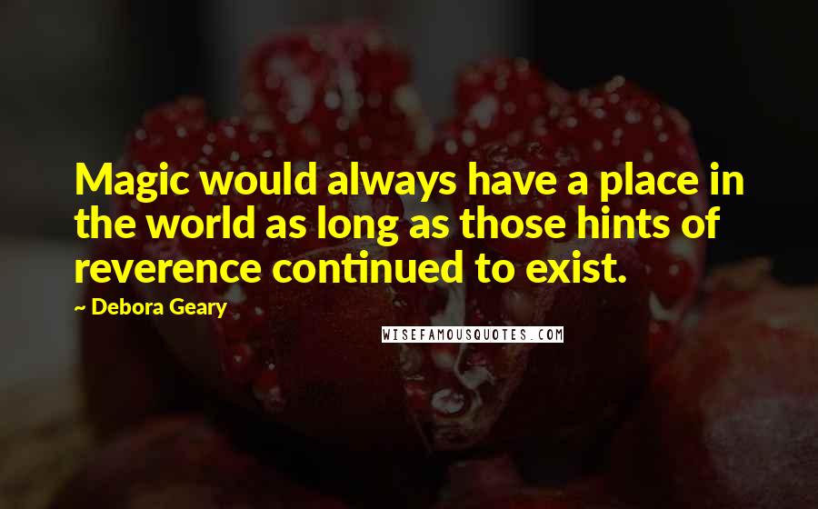 Debora Geary Quotes: Magic would always have a place in the world as long as those hints of reverence continued to exist.