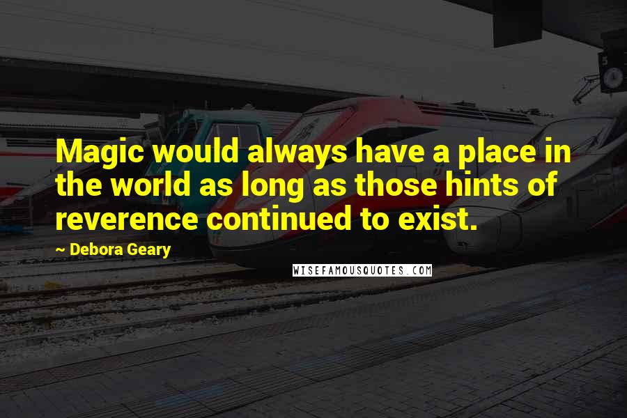 Debora Geary Quotes: Magic would always have a place in the world as long as those hints of reverence continued to exist.