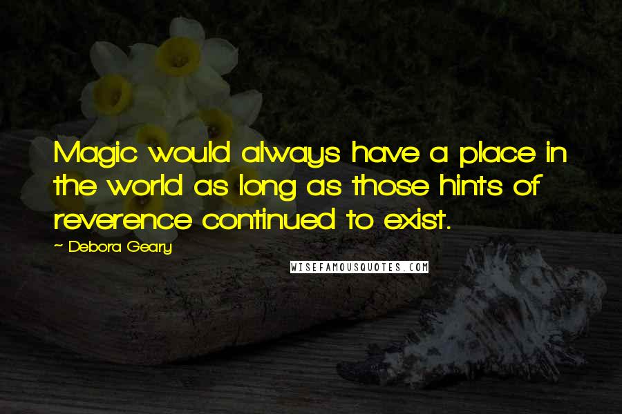 Debora Geary Quotes: Magic would always have a place in the world as long as those hints of reverence continued to exist.