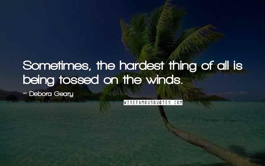 Debora Geary Quotes: Sometimes, the hardest thing of all is being tossed on the winds.