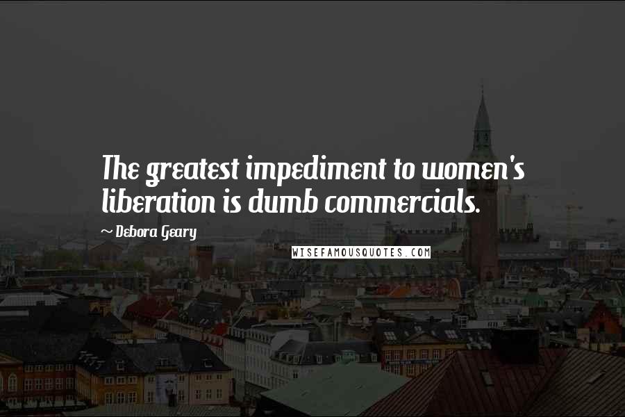Debora Geary Quotes: The greatest impediment to women's liberation is dumb commercials.