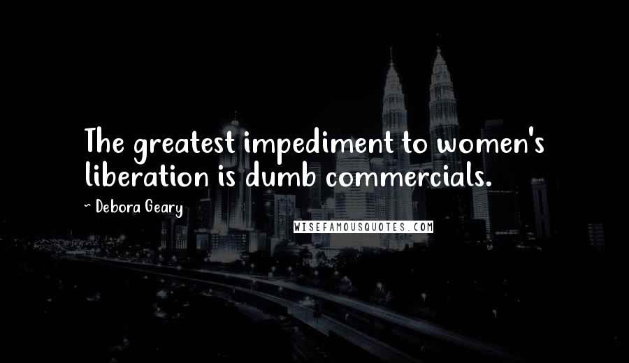 Debora Geary Quotes: The greatest impediment to women's liberation is dumb commercials.