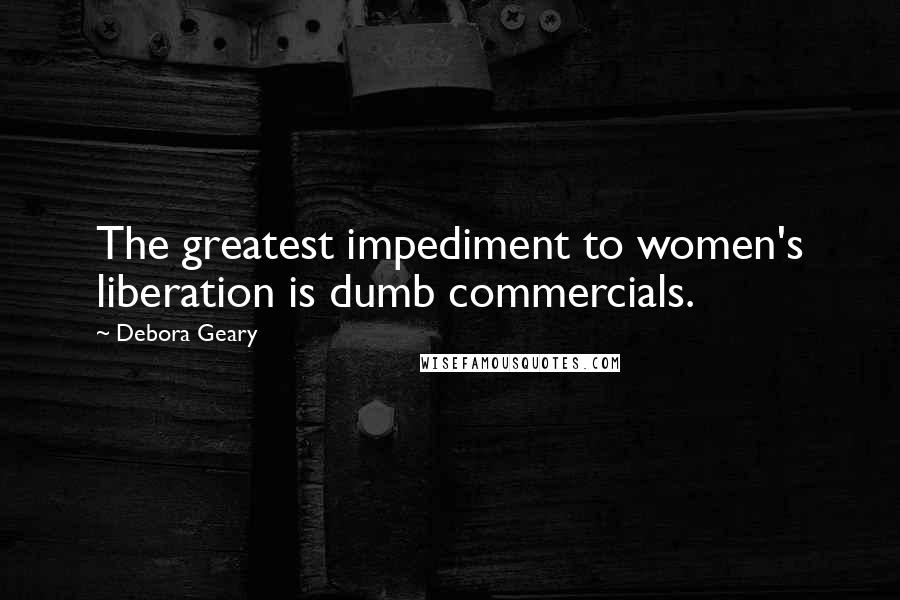 Debora Geary Quotes: The greatest impediment to women's liberation is dumb commercials.