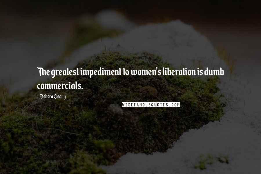 Debora Geary Quotes: The greatest impediment to women's liberation is dumb commercials.