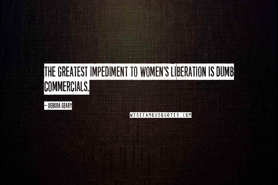 Debora Geary Quotes: The greatest impediment to women's liberation is dumb commercials.