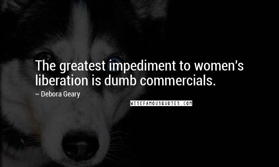 Debora Geary Quotes: The greatest impediment to women's liberation is dumb commercials.