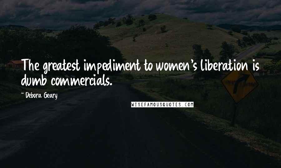Debora Geary Quotes: The greatest impediment to women's liberation is dumb commercials.