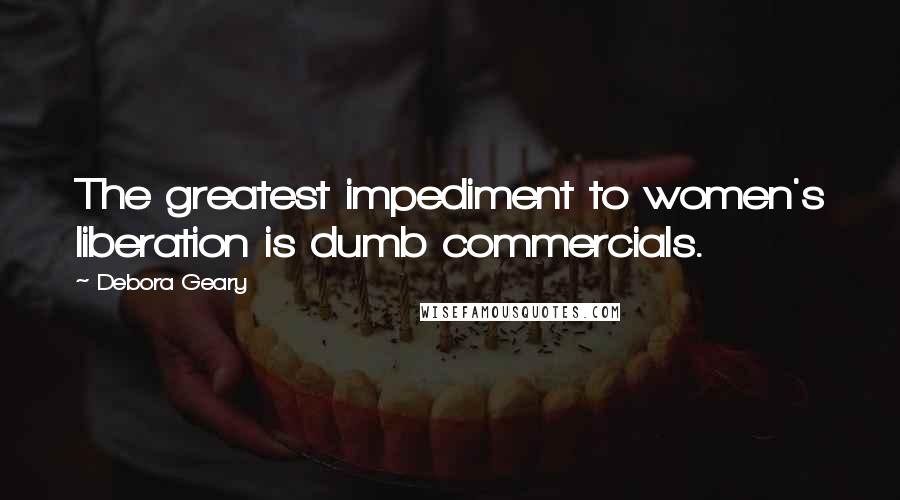Debora Geary Quotes: The greatest impediment to women's liberation is dumb commercials.