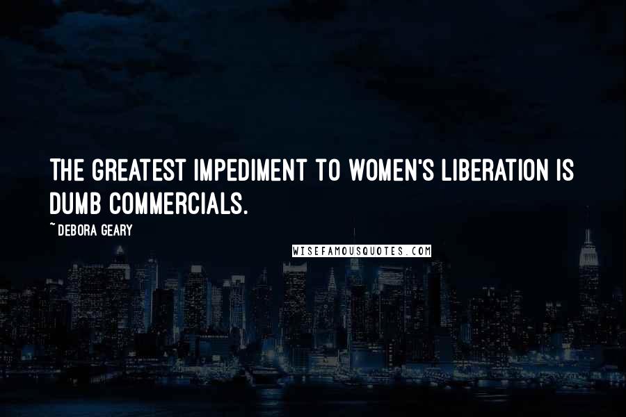 Debora Geary Quotes: The greatest impediment to women's liberation is dumb commercials.