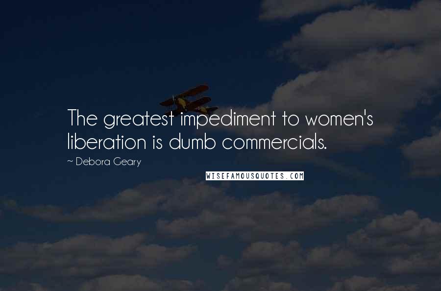 Debora Geary Quotes: The greatest impediment to women's liberation is dumb commercials.