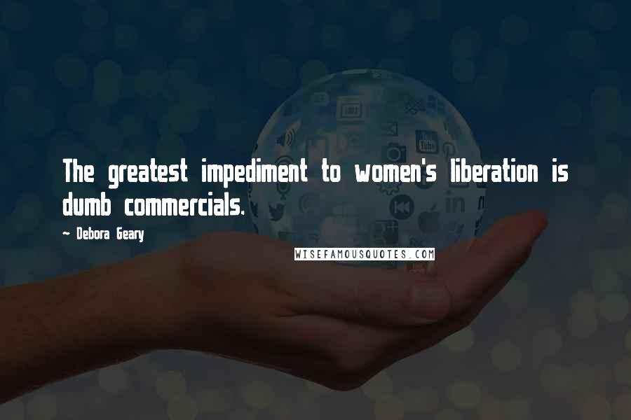 Debora Geary Quotes: The greatest impediment to women's liberation is dumb commercials.