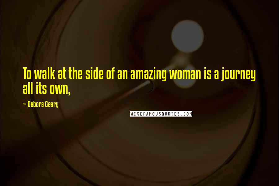 Debora Geary Quotes: To walk at the side of an amazing woman is a journey all its own,