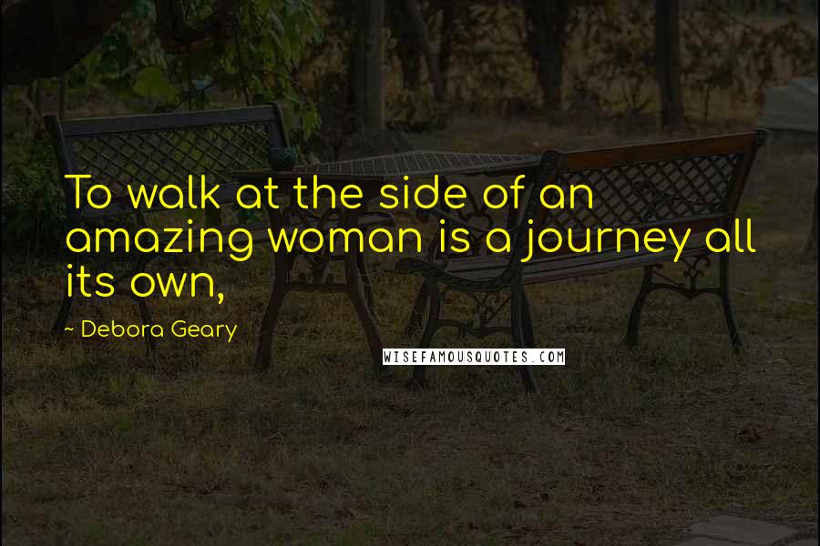 Debora Geary Quotes: To walk at the side of an amazing woman is a journey all its own,