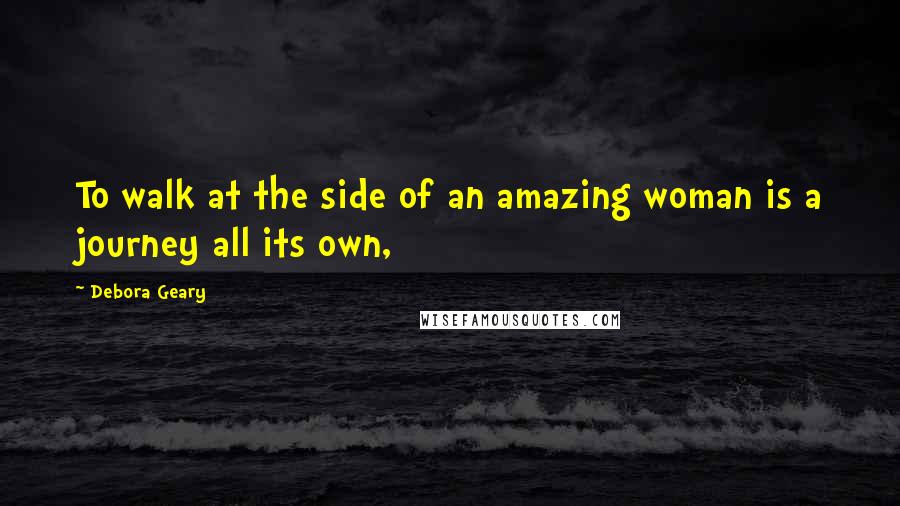 Debora Geary Quotes: To walk at the side of an amazing woman is a journey all its own,