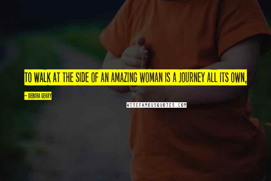 Debora Geary Quotes: To walk at the side of an amazing woman is a journey all its own,