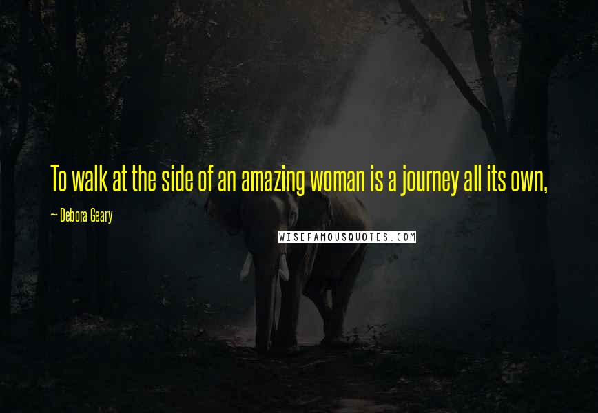 Debora Geary Quotes: To walk at the side of an amazing woman is a journey all its own,