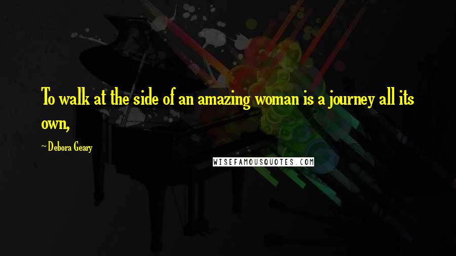 Debora Geary Quotes: To walk at the side of an amazing woman is a journey all its own,