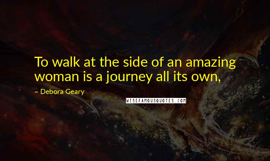 Debora Geary Quotes: To walk at the side of an amazing woman is a journey all its own,