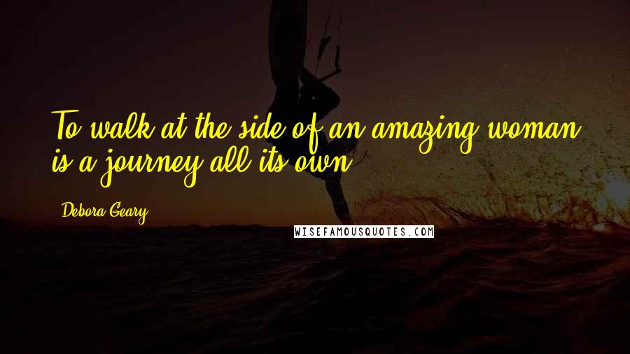 Debora Geary Quotes: To walk at the side of an amazing woman is a journey all its own,