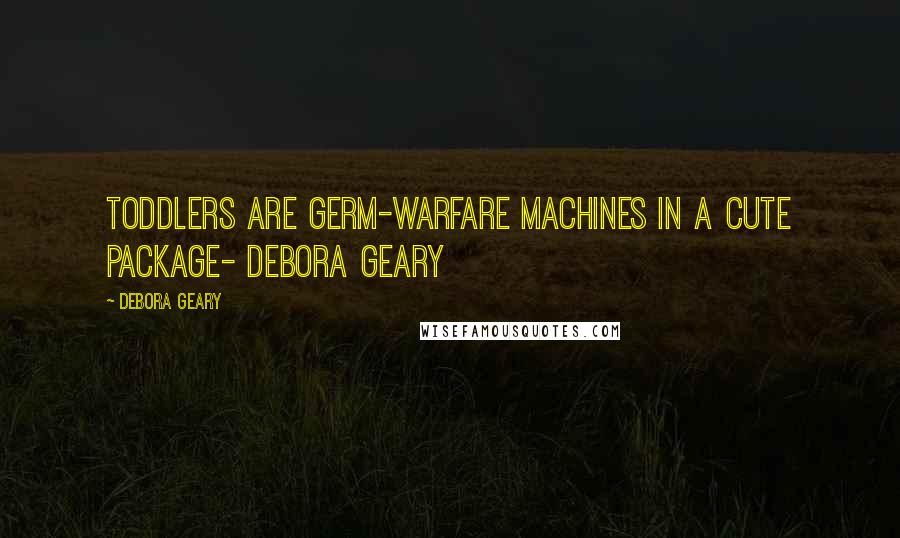 Debora Geary Quotes: Toddlers are germ-warfare machines in a cute package- Debora Geary