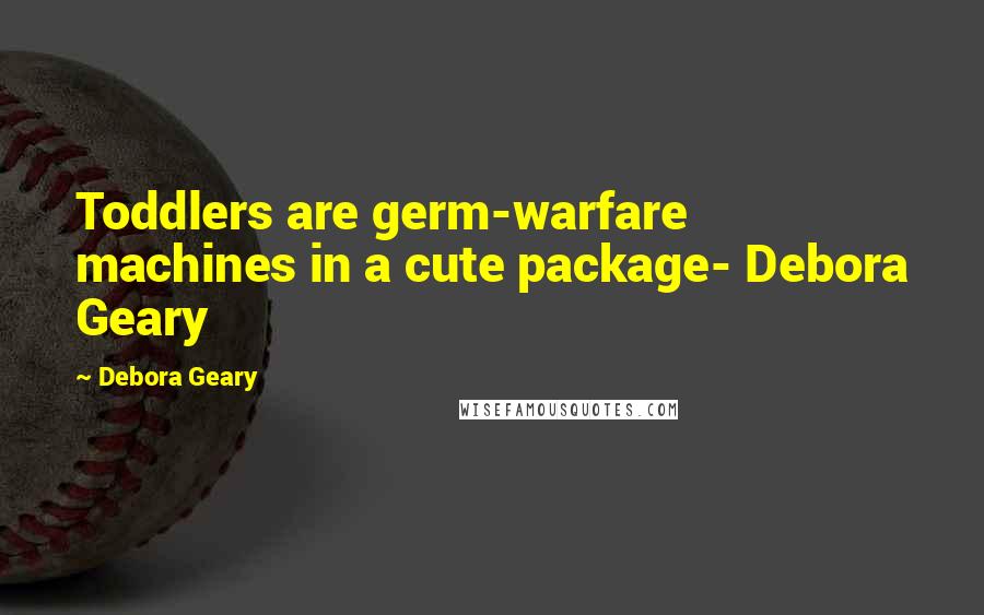 Debora Geary Quotes: Toddlers are germ-warfare machines in a cute package- Debora Geary