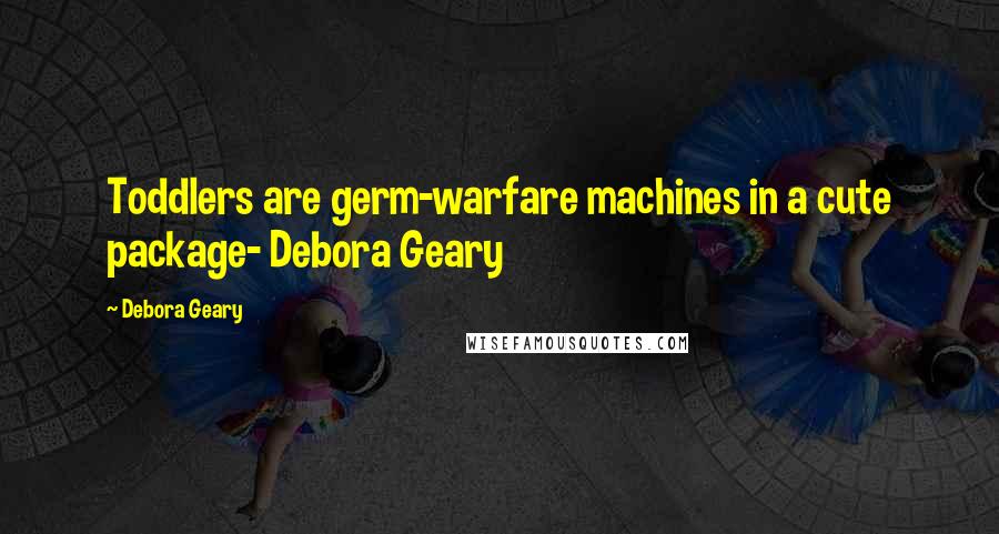 Debora Geary Quotes: Toddlers are germ-warfare machines in a cute package- Debora Geary