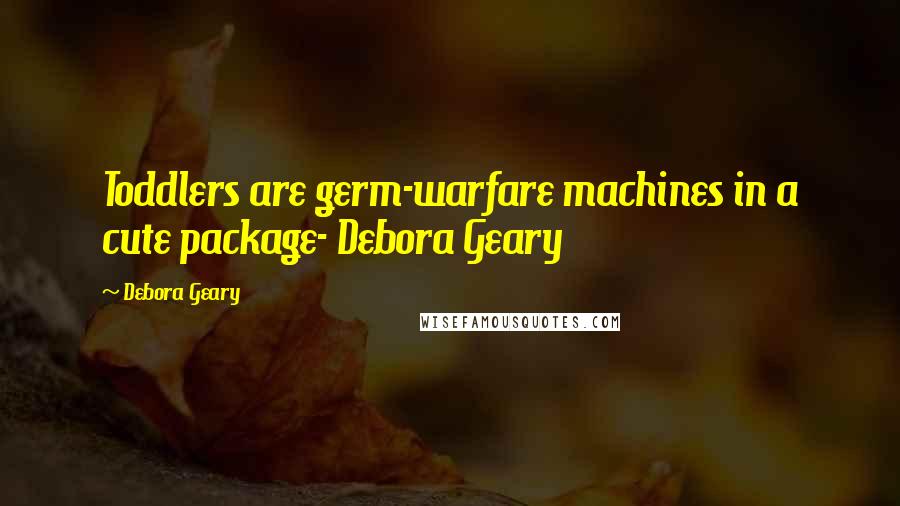 Debora Geary Quotes: Toddlers are germ-warfare machines in a cute package- Debora Geary