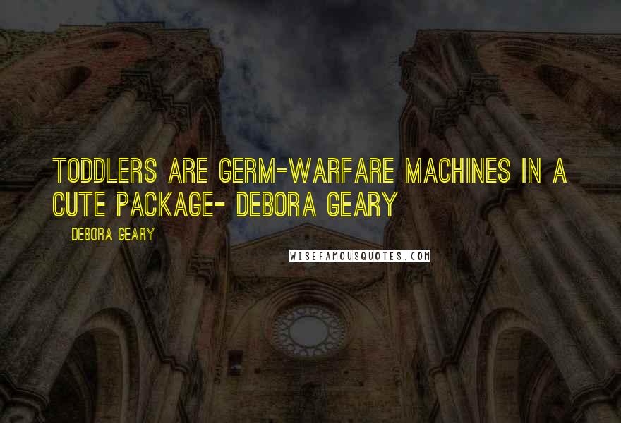 Debora Geary Quotes: Toddlers are germ-warfare machines in a cute package- Debora Geary