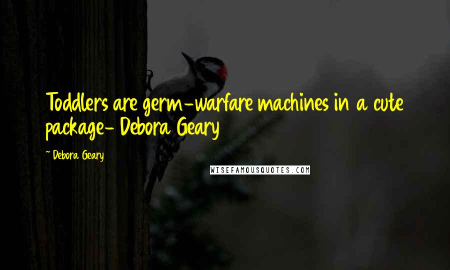 Debora Geary Quotes: Toddlers are germ-warfare machines in a cute package- Debora Geary