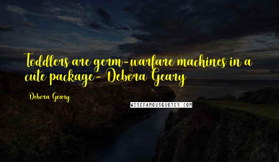 Debora Geary Quotes: Toddlers are germ-warfare machines in a cute package- Debora Geary