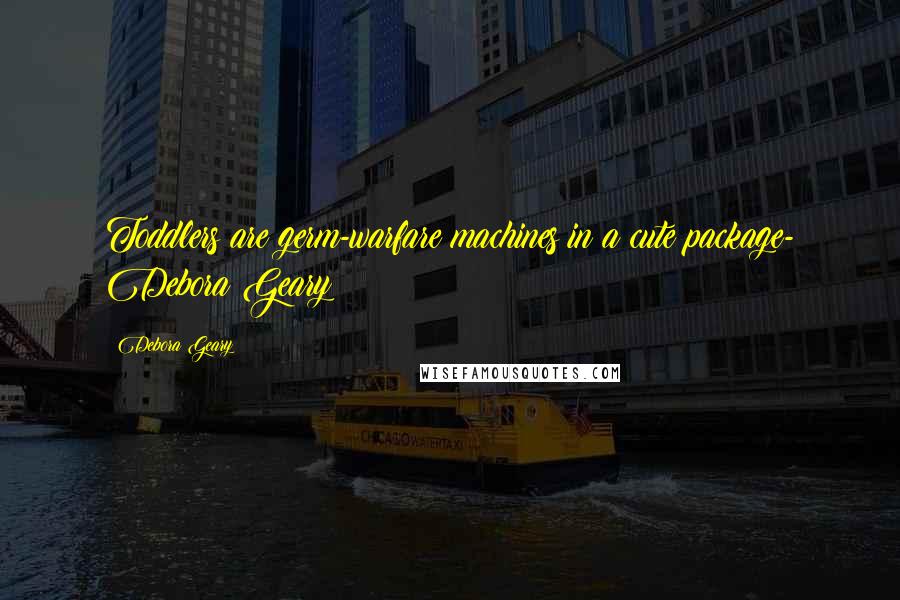Debora Geary Quotes: Toddlers are germ-warfare machines in a cute package- Debora Geary