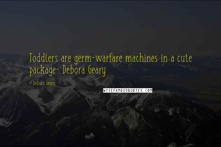 Debora Geary Quotes: Toddlers are germ-warfare machines in a cute package- Debora Geary