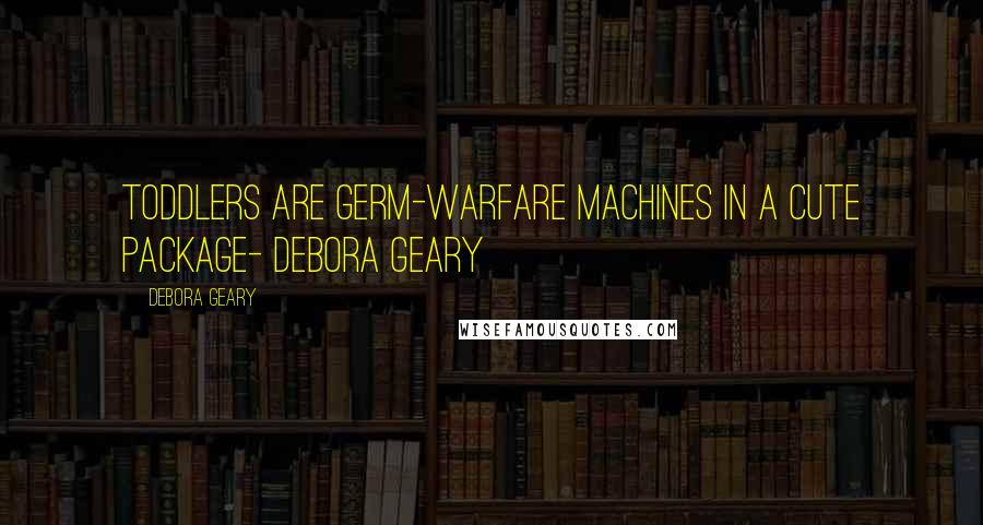 Debora Geary Quotes: Toddlers are germ-warfare machines in a cute package- Debora Geary