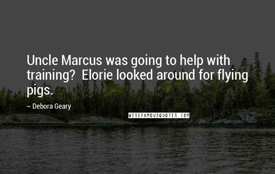 Debora Geary Quotes: Uncle Marcus was going to help with training?  Elorie looked around for flying pigs.