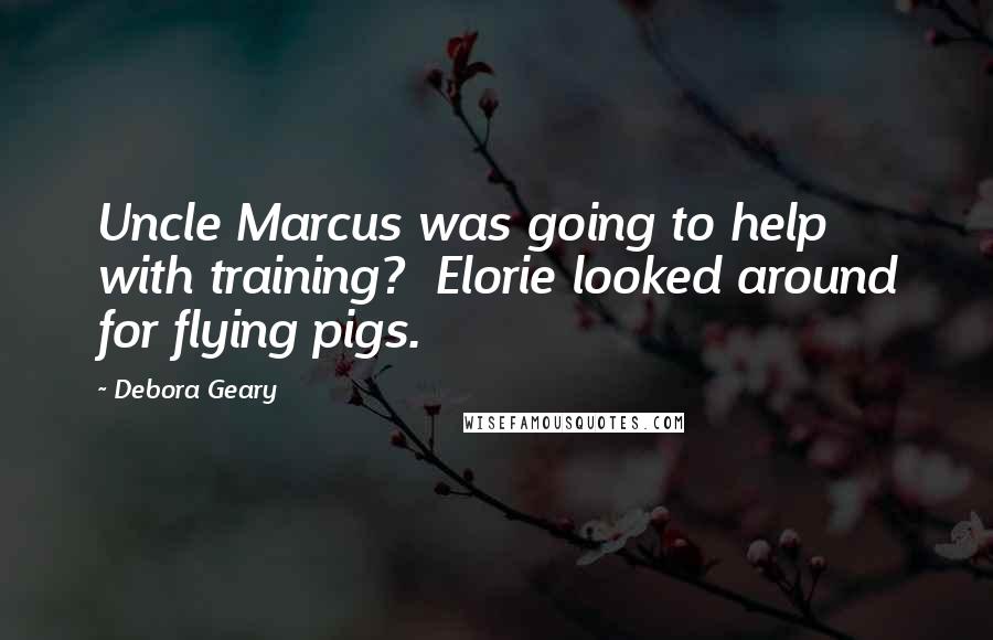 Debora Geary Quotes: Uncle Marcus was going to help with training?  Elorie looked around for flying pigs.