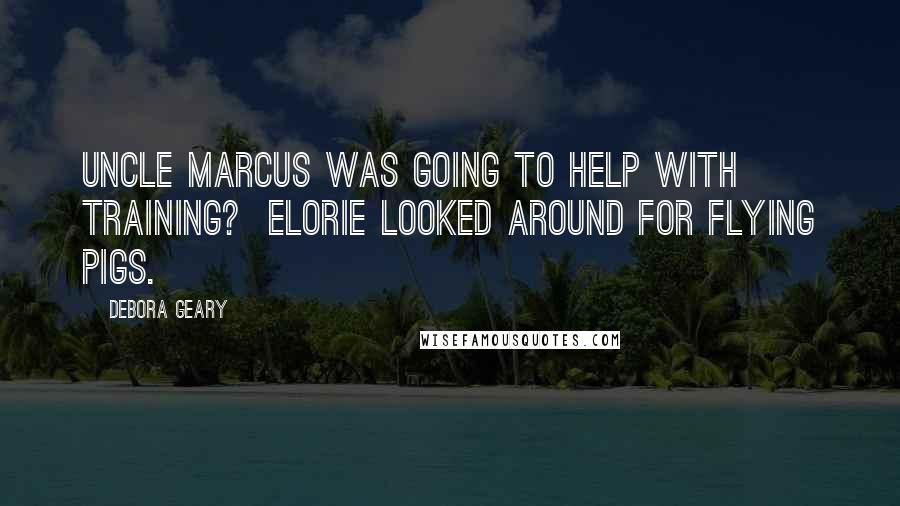 Debora Geary Quotes: Uncle Marcus was going to help with training?  Elorie looked around for flying pigs.