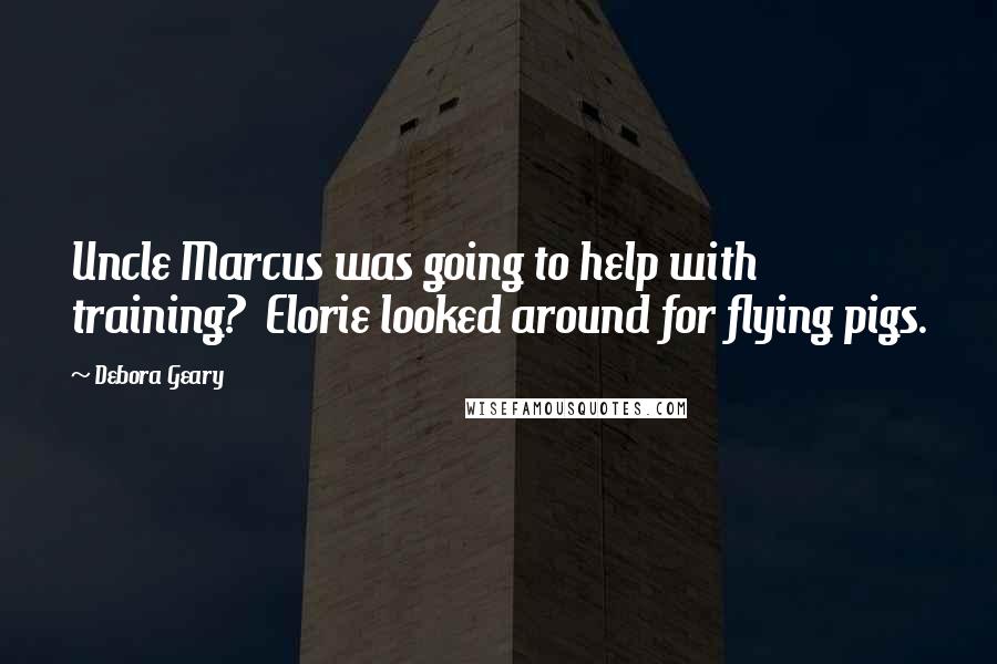 Debora Geary Quotes: Uncle Marcus was going to help with training?  Elorie looked around for flying pigs.