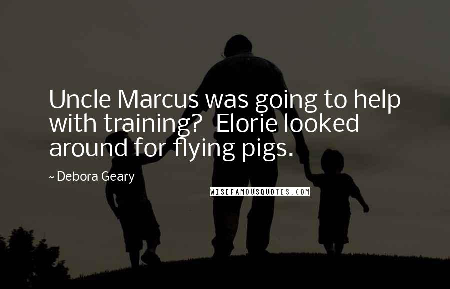 Debora Geary Quotes: Uncle Marcus was going to help with training?  Elorie looked around for flying pigs.