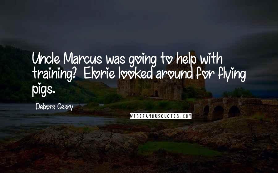 Debora Geary Quotes: Uncle Marcus was going to help with training?  Elorie looked around for flying pigs.