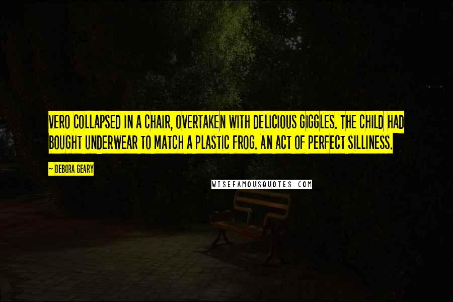 Debora Geary Quotes: Vero collapsed in a chair, overtaken with delicious giggles. The child had bought underwear to match a plastic frog. An act of perfect silliness.